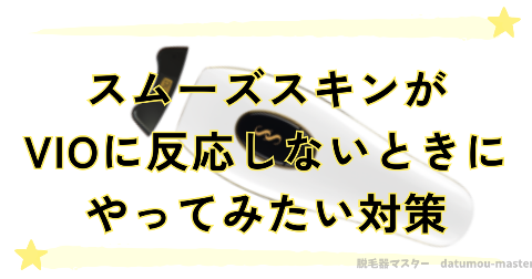 スムーズスキンがVIOに反応しないときに、やってみたい対策